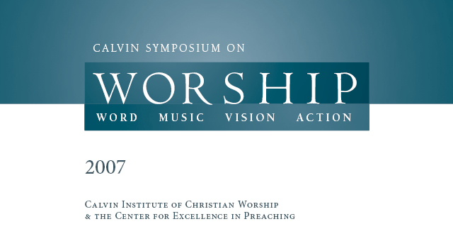 2007 - Calvin Symposium on Worship: Word, Music, Vision, Action