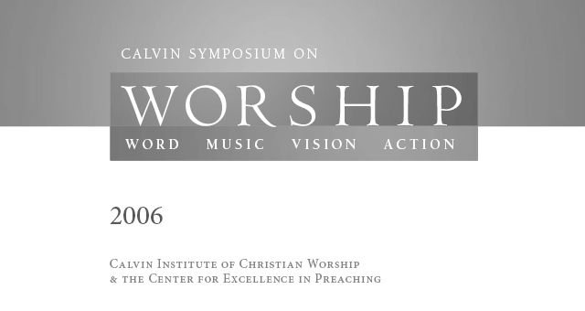 2006 - Calvin Symposium on Worship: Word, Music, Vision, Action